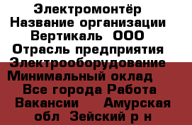 Электромонтёр › Название организации ­ Вертикаль, ООО › Отрасль предприятия ­ Электрооборудование › Минимальный оклад ­ 1 - Все города Работа » Вакансии   . Амурская обл.,Зейский р-н